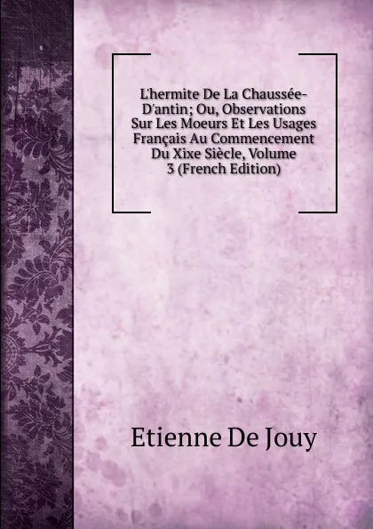 Обложка книги L.hermite De La Chaussee-D.antin; Ou, Observations Sur Les Moeurs Et Les Usages Francais Au Commencement Du Xixe Siecle, Volume 3 (French Edition), Etienne de Jouy