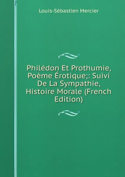 Обложка книги Philedon Et Prothumie, Poeme Erotique;: Suivi De La Sympathie, Histoire Morale (French Edition), Mercier Louis-Sébastien