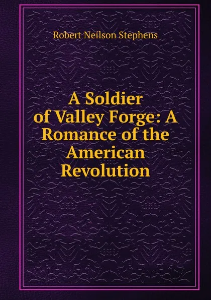 Обложка книги A Soldier of Valley Forge: A Romance of the American Revolution, Robert Neilson Stephens