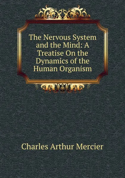 Обложка книги The Nervous System and the Mind: A Treatise On the Dynamics of the Human Organism, Mercier Charles Arthur