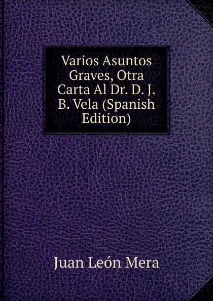 Обложка книги Varios Asuntos Graves, Otra Carta Al Dr. D. J.B. Vela (Spanish Edition), Juan León Mera