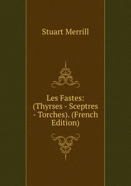 Обложка книги Les Fastes: (Thyrses - Sceptres - Torches). (French Edition), Stuart Merrill