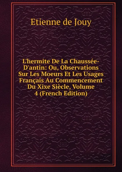 Обложка книги L.hermite De La Chaussee-D.antin: Ou, Observations Sur Les Moeurs Et Les Usages Francais Au Commencement Du Xixe Siecle, Volume 4 (French Edition), Etienne de Jouy