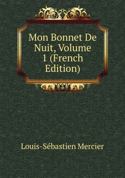 Обложка книги Mon Bonnet De Nuit, Volume 1 (French Edition), Mercier Louis-Sébastien