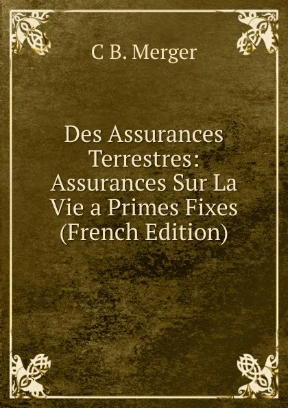 Обложка книги Des Assurances Terrestres: Assurances Sur La Vie a Primes Fixes (French Edition), C B. Merger