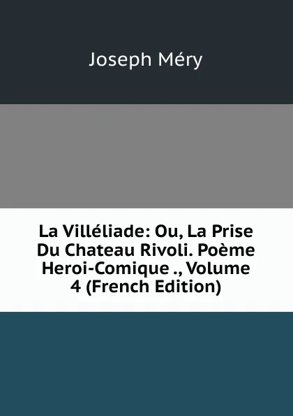 Обложка книги La Villeliade: Ou, La Prise Du Chateau Rivoli. Poeme Heroi-Comique ., Volume 4 (French Edition), Méry Joseph