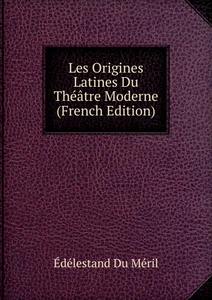 Обложка книги Les Origines Latines Du Theatre Moderne (French Edition), Edélestand Du Méril