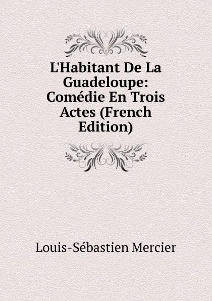 Обложка книги L.Habitant De La Guadeloupe: Comedie En Trois Actes (French Edition), Mercier Louis-Sébastien