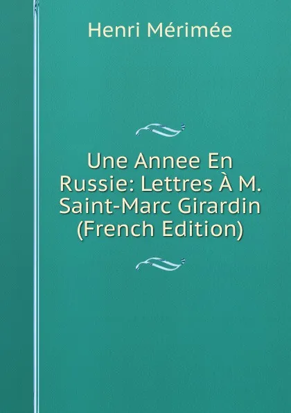 Обложка книги Une Annee En Russie: Lettres A M. Saint-Marc Girardin (French Edition), Henri Mérimée