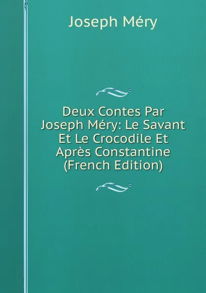 Обложка книги Deux Contes Par Joseph Mery: Le Savant Et Le Crocodile Et Apres Constantine (French Edition), Méry Joseph