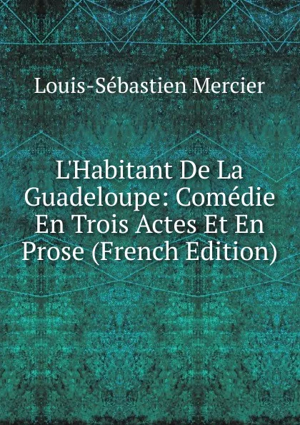 Обложка книги L.Habitant De La Guadeloupe: Comedie En Trois Actes Et En Prose (French Edition), Mercier Louis-Sébastien