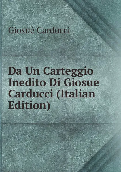 Обложка книги Da Un Carteggio Inedito Di Giosue Carducci (Italian Edition), Giosuè Carducci