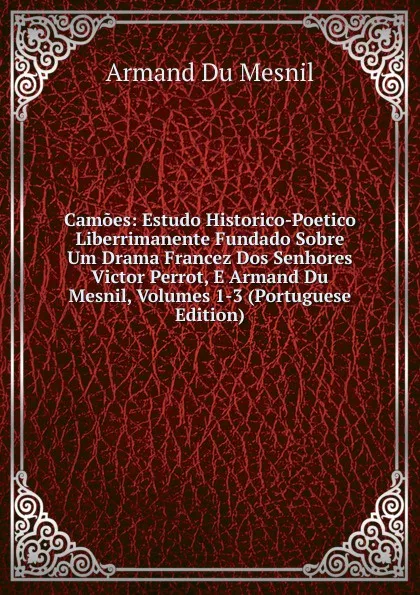 Обложка книги Camoes: Estudo Historico-Poetico Liberrimanente Fundado Sobre Um Drama Francez Dos Senhores Victor Perrot, E Armand Du Mesnil, Volumes 1-3 (Portuguese Edition), Armand Du Mesnil