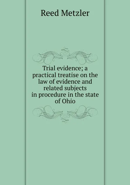 Обложка книги Trial evidence; a practical treatise on the law of evidence and related subjects in procedure in the state of Ohio, Reed Metzler