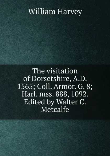 Обложка книги The visitation of Dorsetshire, A.D. 1565; Coll. Armor. G. 8; Harl. mss. 888, 1092. Edited by Walter C. Metcalfe, William Harvey