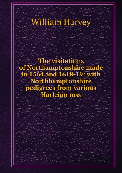 Обложка книги The visitations of Northamptonshire made in 1564 and 1618-19: with Northhamptonshire pedigrees from various Harleian mss., William Harvey