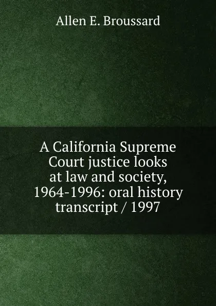 Обложка книги A California Supreme Court justice looks at law and society, 1964-1996: oral history transcript / 1997, Allen E. Broussard