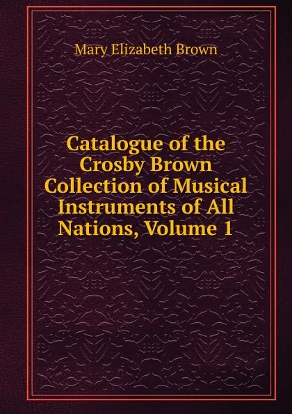 Обложка книги Catalogue of the Crosby Brown Collection of Musical Instruments of All Nations, Volume 1, Mary Elizabeth Brown