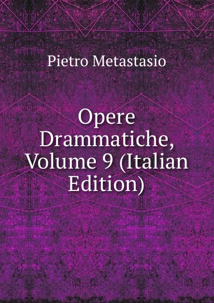 Обложка книги Opere Drammatiche, Volume 9 (Italian Edition), Metastasio Pietro