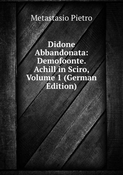 Обложка книги Didone Abbandonata: Demofoonte. Achill in Sciro, Volume 1 (German Edition), Metastasio Pietro