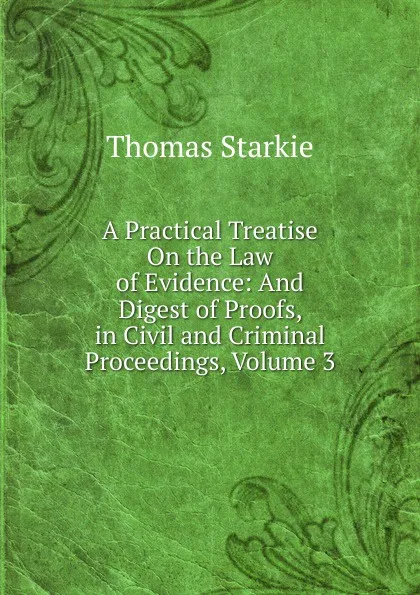 Обложка книги A Practical Treatise On the Law of Evidence: And Digest of Proofs, in Civil and Criminal Proceedings, Volume 3, Thomas Starkie