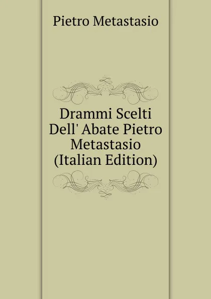 Обложка книги Drammi Scelti Dell. Abate Pietro Metastasio (Italian Edition), Metastasio Pietro