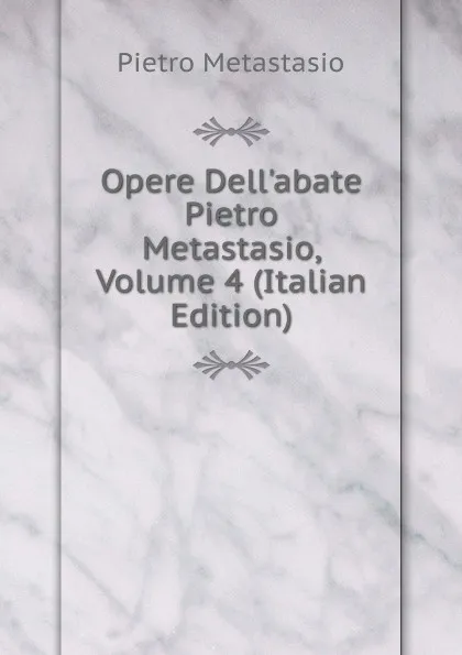 Обложка книги Opere Dell.abate Pietro Metastasio, Volume 4 (Italian Edition), Metastasio Pietro