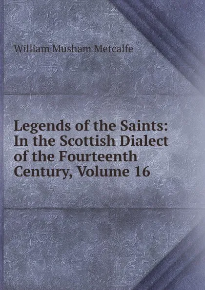 Обложка книги Legends of the Saints: In the Scottish Dialect of the Fourteenth Century, Volume 16, William Musham Metcalfe