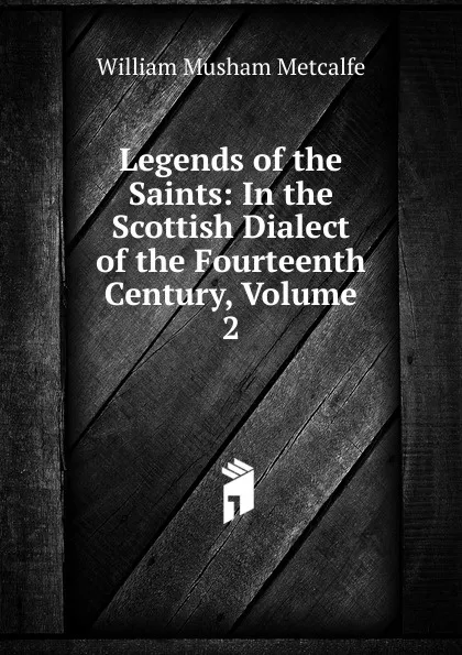 Обложка книги Legends of the Saints: In the Scottish Dialect of the Fourteenth Century, Volume 2, William Musham Metcalfe