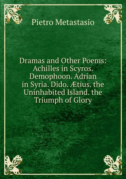 Обложка книги Dramas and Other Poems: Achilles in Scyros. Demophoon. Adrian in Syria. Dido. AEtius. the Uninhabited Island. the Triumph of Glory, Metastasio Pietro