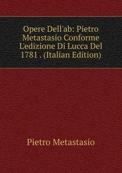 Обложка книги Opere Dell.ab: Pietro Metastasio Conforme L.edizione Di Lucca Del 1781 . (Italian Edition), Metastasio Pietro