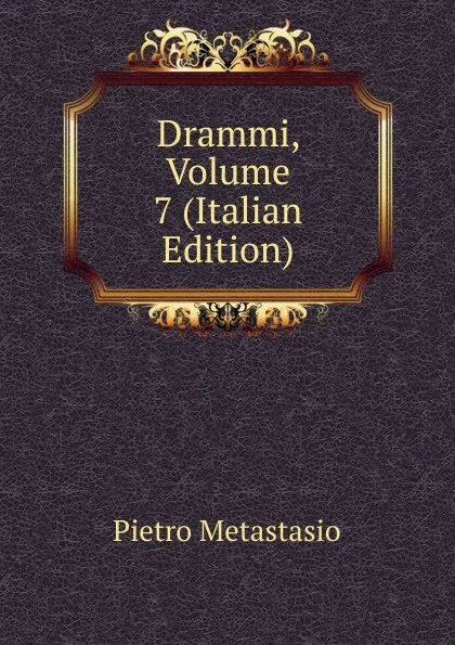 Обложка книги Drammi, Volume 7 (Italian Edition), Metastasio Pietro