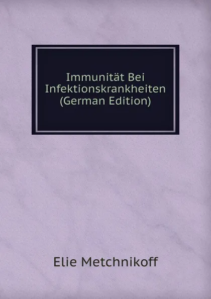 Обложка книги Immunitat Bei Infektionskrankheiten (German Edition), Elie Metchnikoff