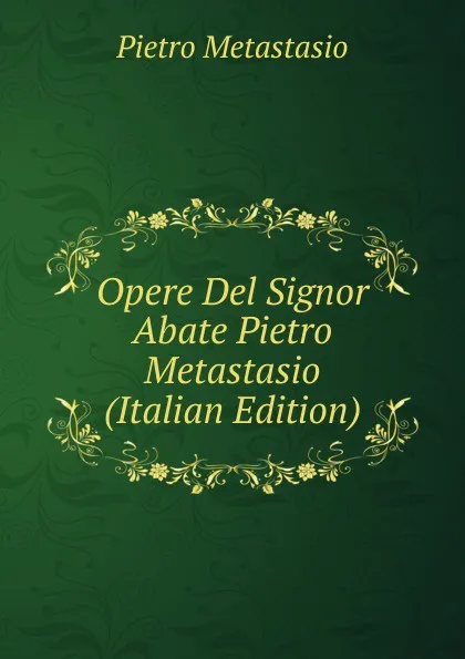 Обложка книги Opere Del Signor Abate Pietro Metastasio (Italian Edition), Metastasio Pietro