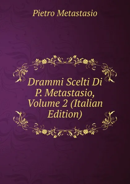 Обложка книги Drammi Scelti Di P. Metastasio, Volume 2 (Italian Edition), Metastasio Pietro