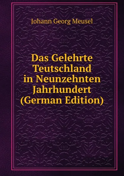 Обложка книги Das Gelehrte Teutschland in Neunzehnten Jahrhundert (German Edition), Meusel Johann Georg