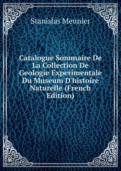 Обложка книги Catalogue Sommaire De La Collection De Geologie Experimentale Du Museum D.histoire Naturelle (French Edition), Stanislas Meunier