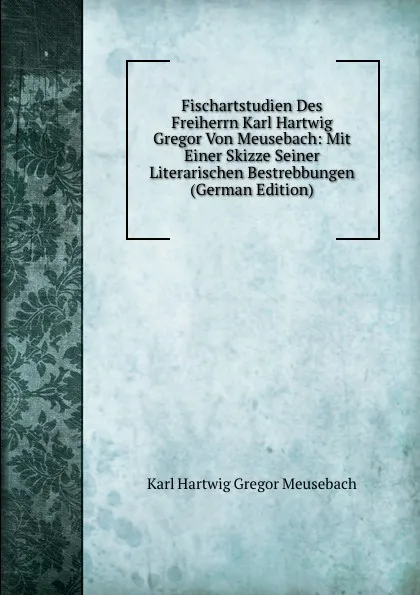 Обложка книги Fischartstudien Des Freiherrn Karl Hartwig Gregor Von Meusebach: Mit Einer Skizze Seiner Literarischen Bestrebbungen (German Edition), Karl Hartwig Gregor Meusebach