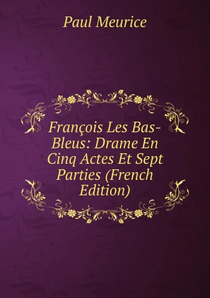 Обложка книги Francois Les Bas-Bleus: Drame En Cinq Actes Et Sept Parties (French Edition), Paul Meurice