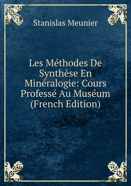 Обложка книги Les Methodes De Synthese En Mineralogie: Cours Professe Au Museum (French Edition), Stanislas Meunier