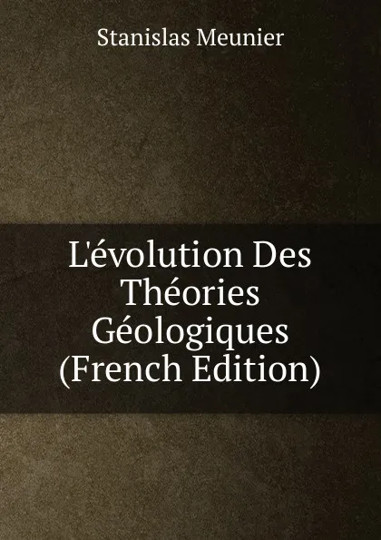 Обложка книги L.evolution Des Theories Geologiques (French Edition), Stanislas Meunier