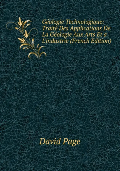 Обложка книги Geologie Technologique: Traite Des Applications De La Geologie Aux Arts Et a L.industrie (French Edition), David Page