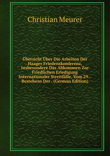 Обложка книги Ubersicht Uber Die Arbeiten Der Haager Friedenskonferenz, Insbesondere Das Abkommen Zur Friedlichen Erledigung Internationaler Streitfalle, Vom 29. . Bestehens Der . (German Edition), Christian Meurer