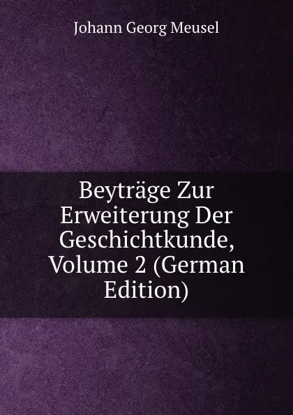 Обложка книги Beytrage Zur Erweiterung Der Geschichtkunde, Volume 2 (German Edition), Meusel Johann Georg