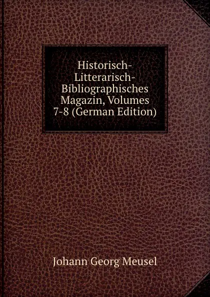 Обложка книги Historisch-Litterarisch-Bibliographisches Magazin, Volumes 7-8 (German Edition), Meusel Johann Georg