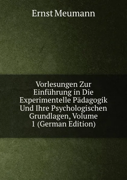 Обложка книги Vorlesungen Zur Einfuhrung in Die Experimentelle Padagogik Und Ihre Psychologischen Grundlagen, Volume 1 (German Edition), Ernst Meumann