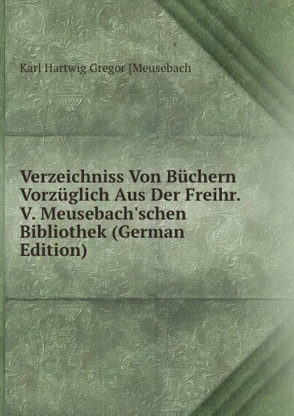 Обложка книги Verzeichniss Von Buchern Vorzuglich Aus Der Freihr. V. Meusebach.schen Bibliothek (German Edition), Karl Hartwig Gregor [Meusebach