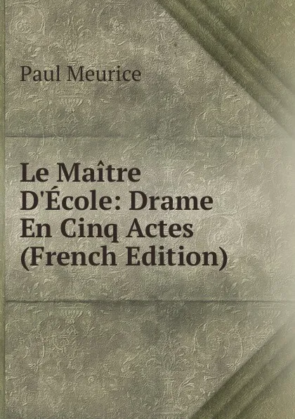 Обложка книги Le Maitre D.Ecole: Drame En Cinq Actes (French Edition), Paul Meurice
