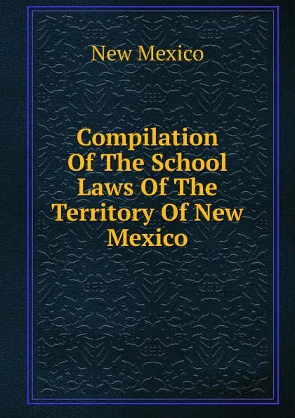 Обложка книги Compilation Of The School Laws Of The Territory Of New Mexico, New Mexico