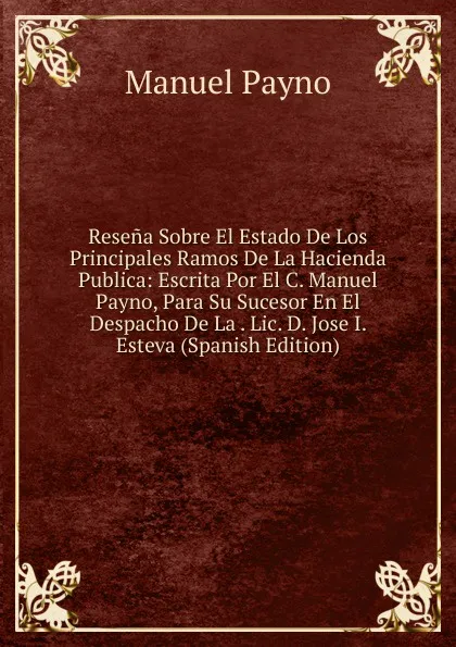 Обложка книги Resena Sobre El Estado De Los Principales Ramos De La Hacienda Publica: Escrita Por El C. Manuel Payno, Para Su Sucesor En El Despacho De La . Lic. D. Jose I. Esteva (Spanish Edition), Manuel Payno